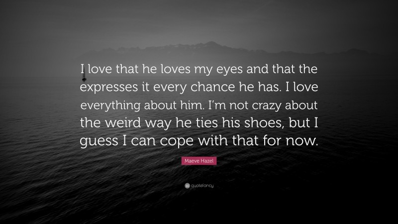 Maeve Hazel Quote: “I love that he loves my eyes and that the expresses it every chance he has. I love everything about him. I’m not crazy about the weird way he ties his shoes, but I guess I can cope with that for now.”
