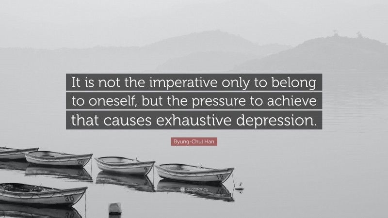 Byung-Chul Han Quote: “It is not the imperative only to belong to oneself, but the pressure to achieve that causes exhaustive depression.”