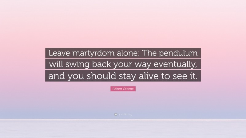 Robert Greene Quote: “Leave martyrdom alone: The pendulum will swing back your way eventually, and you should stay alive to see it.”