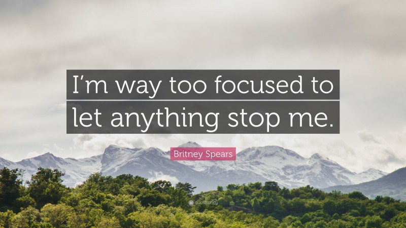 Britney Spears Quote: “I’m way too focused to let anything stop me.”