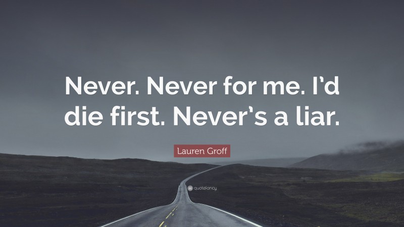 Lauren Groff Quote: “Never. Never for me. I’d die first. Never’s a liar.”