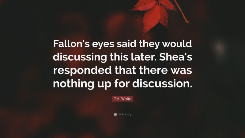 T.A. White Quote: “Fallon’s eyes said they would discussing this later. Shea’s responded that there was nothing up for discussion.”