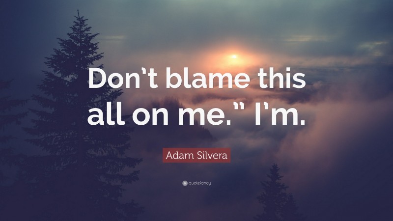 Adam Silvera Quote: “Don’t blame this all on me.” I’m.”