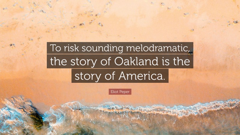 Eliot Peper Quote: “To risk sounding melodramatic, the story of Oakland is the story of America.”
