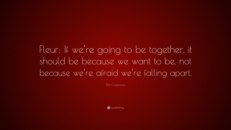 Elle Cosimano Quote: “Fleur: If we’re going to be together, it should be because we want to be, not because we’re afraid we’re falling apart.”