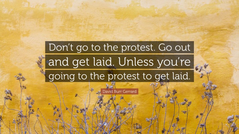 David Burr Gerrard Quote: “Don’t go to the protest. Go out and get laid. Unless you’re going to the protest to get laid.”