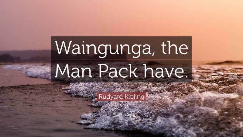 Rudyard Kipling Quote: “Waingunga, the Man Pack have.”