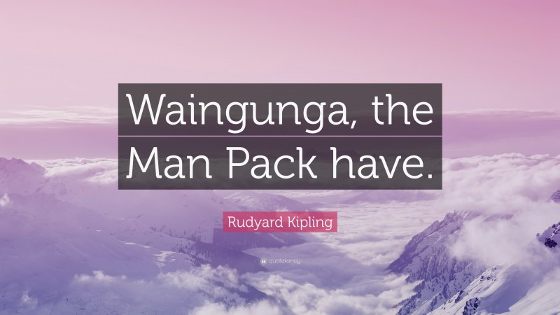 Rudyard Kipling Quote: “Waingunga, the Man Pack have.”