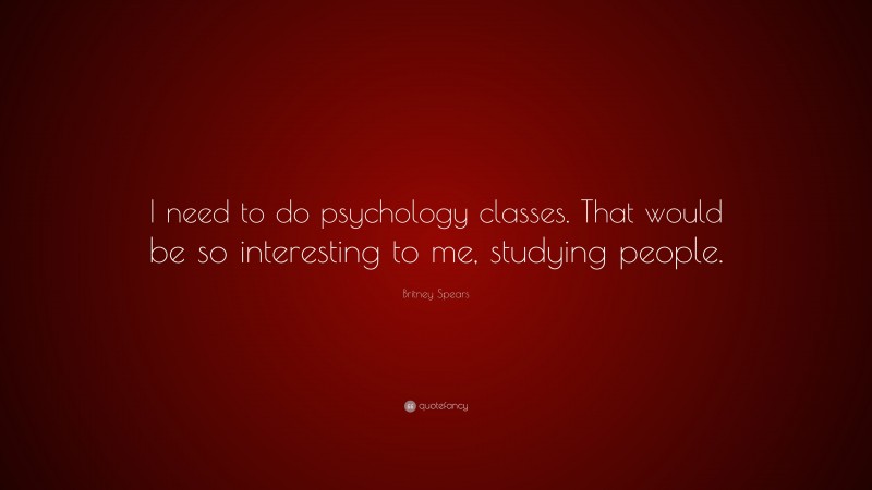 Britney Spears Quote: “I need to do psychology classes. That would be so interesting to me, studying people.”