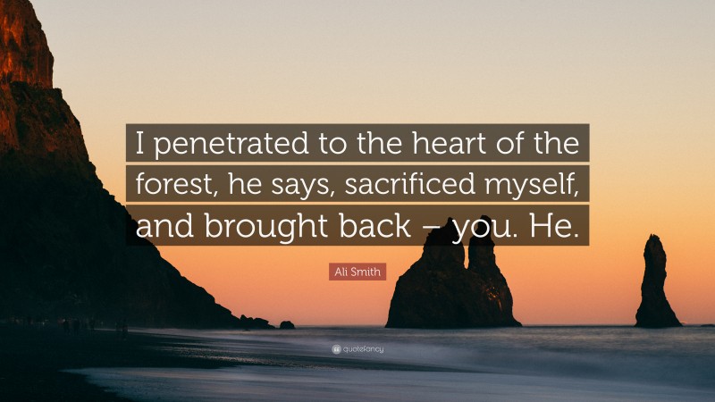 Ali Smith Quote: “I penetrated to the heart of the forest, he says, sacrificed myself, and brought back – you. He.”