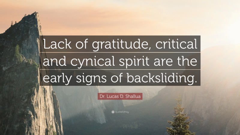 Dr. Lucas D. Shallua Quote: “Lack of gratitude, critical and cynical spirit are the early signs of backsliding.”