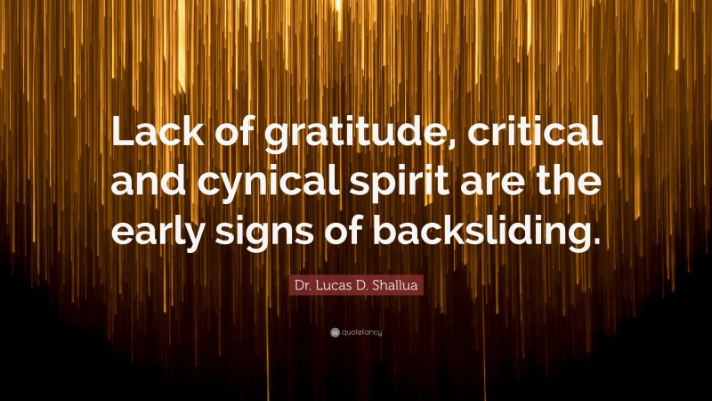 Dr. Lucas D. Shallua Quote: “Lack of gratitude, critical and cynical spirit are the early signs of backsliding.”