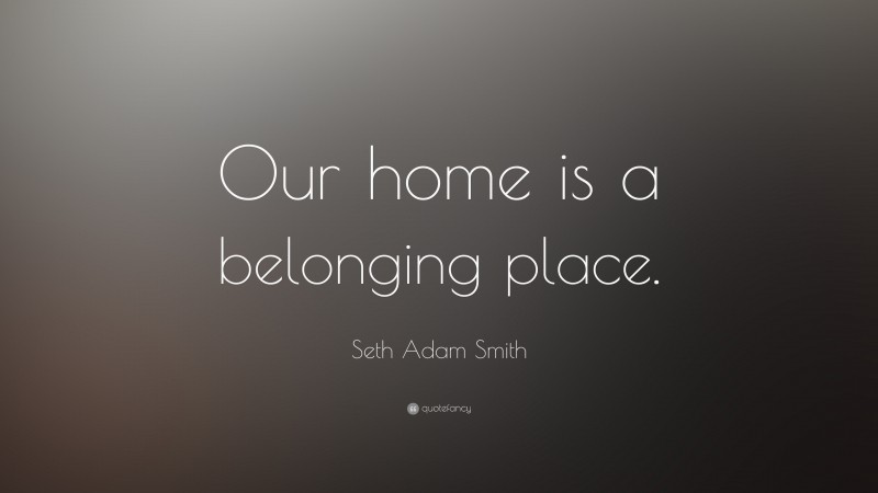 Seth Adam Smith Quote: “Our home is a belonging place.”