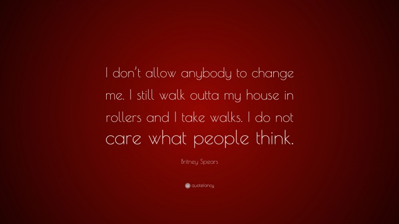 Britney Spears Quote: “I don’t allow anybody to change me. I still walk outta my house in rollers and I take walks. I do not care what people think.”