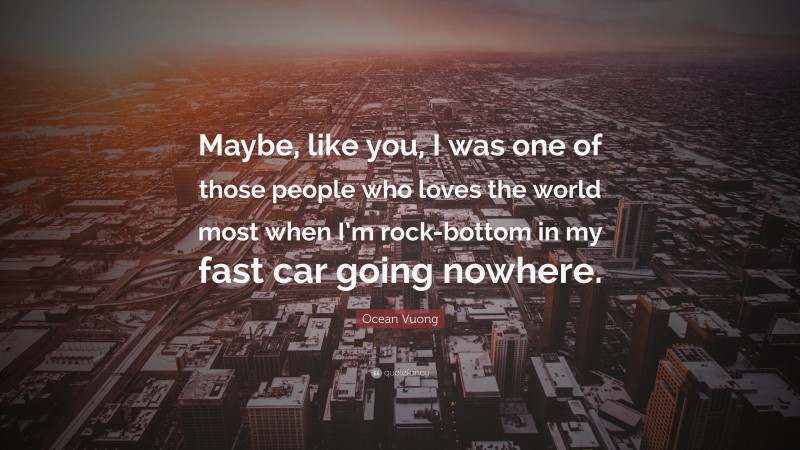 Ocean Vuong Quote: “Maybe, like you, I was one of those people who loves the world most when I’m rock-bottom in my fast car going nowhere.”