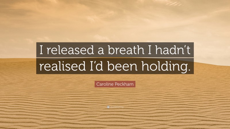 Caroline Peckham Quote: “I released a breath I hadn’t realised I’d been holding.”