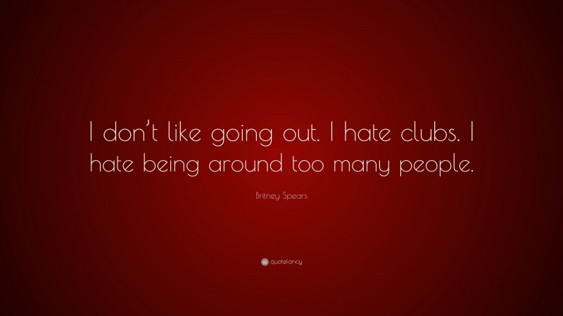 Britney Spears Quote: “I don’t like going out. I hate clubs. I hate being around too many people.”
