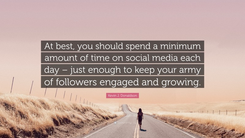 Kevin J. Donaldson Quote: “At best, you should spend a minimum amount of time on social media each day – just enough to keep your army of followers engaged and growing.”