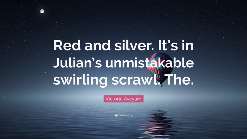 Victoria Aveyard Quote: “Red and silver. It’s in Julian’s unmistakable swirling scrawl. The.”