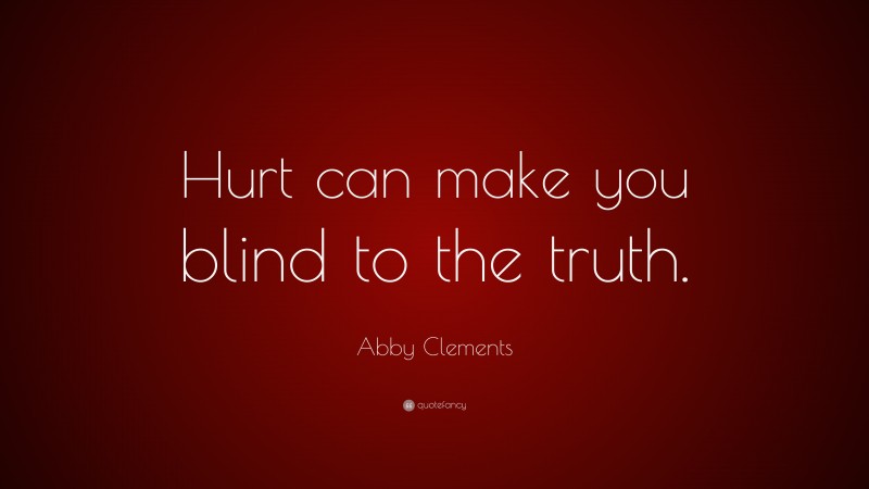 Abby Clements Quote: “Hurt can make you blind to the truth.”