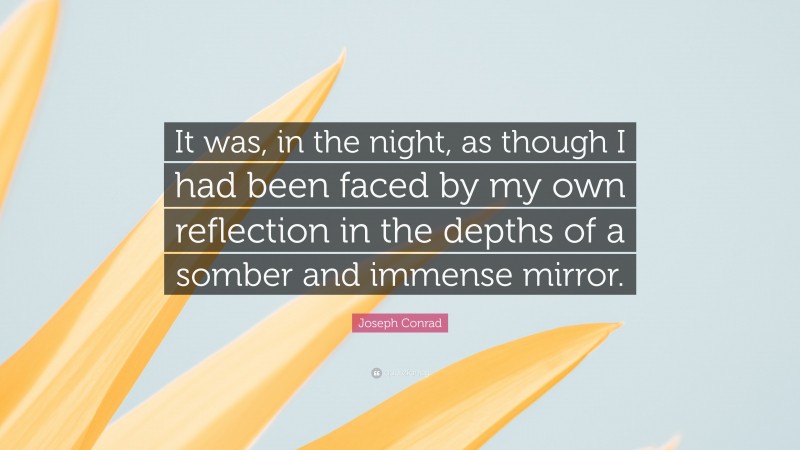 Joseph Conrad Quote: “It was, in the night, as though I had been faced by my own reflection in the depths of a somber and immense mirror.”
