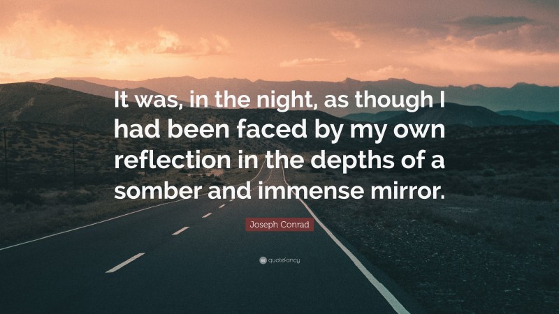 Joseph Conrad Quote: “It was, in the night, as though I had been faced by my own reflection in the depths of a somber and immense mirror.”