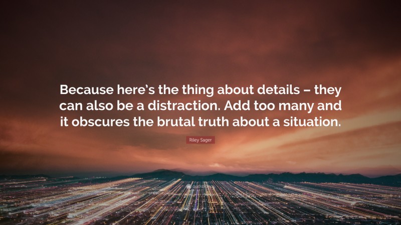 Riley Sager Quote: “Because here’s the thing about details – they can also be a distraction. Add too many and it obscures the brutal truth about a situation.”
