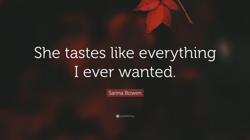 Sarina Bowen Quote: “She tastes like everything I ever wanted.”