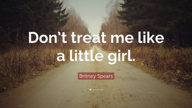 Britney Spears Quote: “Don’t treat me like a little girl.”