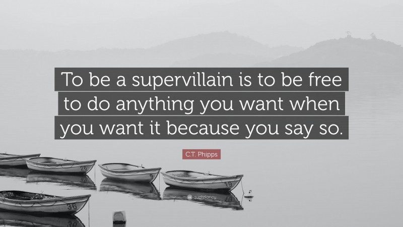 C.T. Phipps Quote: “To be a supervillain is to be free to do anything you want when you want it because you say so.”