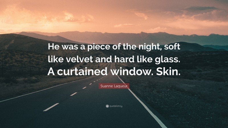 Suanne Laqueur Quote: “He was a piece of the night, soft like velvet and hard like glass. A curtained window. Skin.”