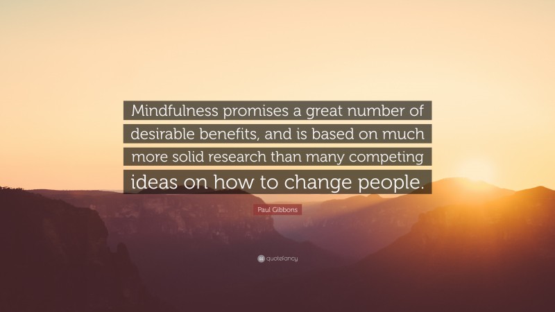 Paul Gibbons Quote: “Mindfulness promises a great number of desirable benefits, and is based on much more solid research than many competing ideas on how to change people.”