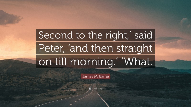 James M. Barrie Quote: “Second to the right,′ said Peter, ‘and then straight on till morning.’ ‘What.”