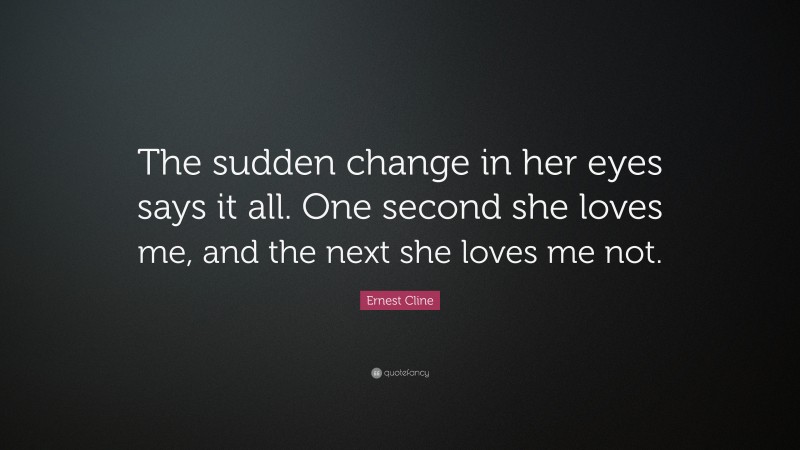 Ernest Cline Quote: “The sudden change in her eyes says it all. One second she loves me, and the next she loves me not.”