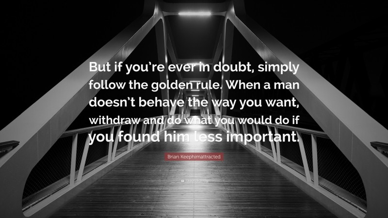Brian Keephimattracted Quote: “But if you’re ever in doubt, simply follow the golden rule. When a man doesn’t behave the way you want, withdraw and do what you would do if you found him less important.”