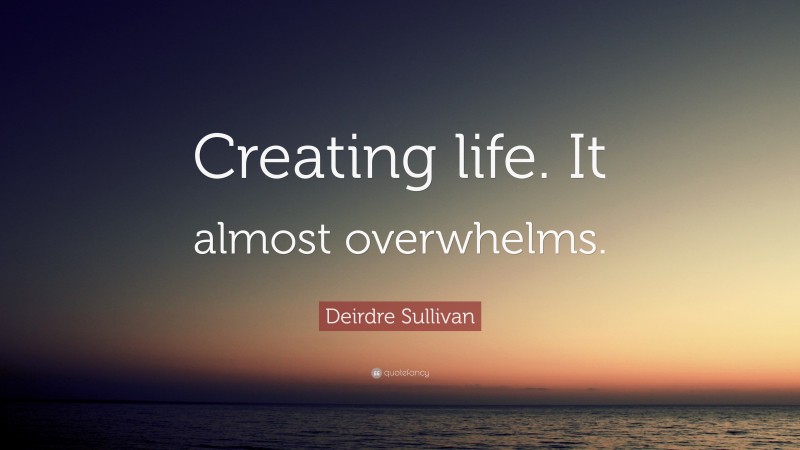 Deirdre Sullivan Quote: “Creating life. It almost overwhelms.”