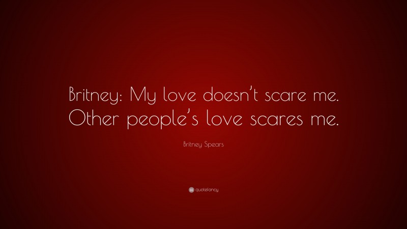 Britney Spears Quote: “Britney: My love doesn’t scare me. Other people’s love scares me.”