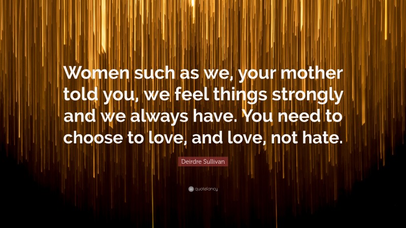 Deirdre Sullivan Quote: “Women such as we, your mother told you, we feel things strongly and we always have. You need to choose to love, and love, not hate.”