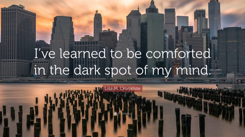 Lisa M. Cronkhite Quote: “I’ve learned to be comforted in the dark spot of my mind.”