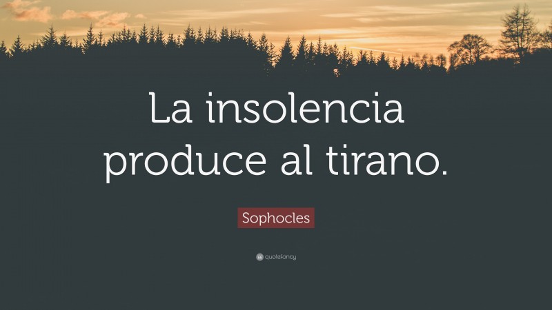 Sophocles Quote: “La insolencia produce al tirano.”