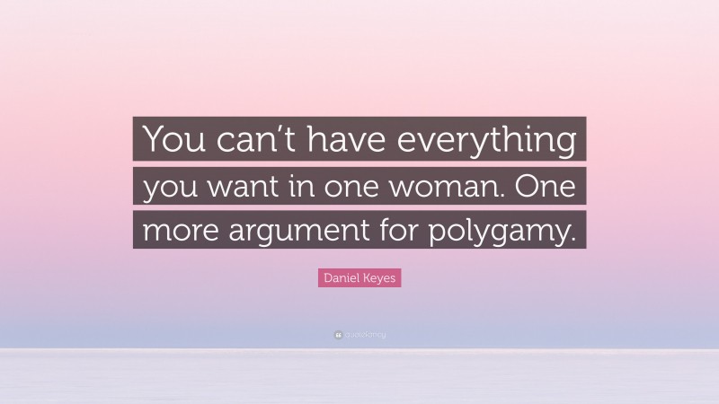 Daniel Keyes Quote: “You can’t have everything you want in one woman. One more argument for polygamy.”