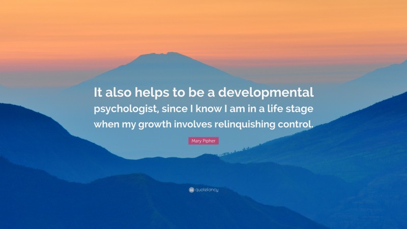 Mary Pipher Quote: “It also helps to be a developmental psychologist, since I know I am in a life stage when my growth involves relinquishing control.”