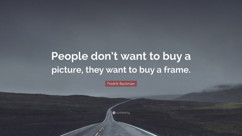 Fredrik Backman Quote: “People don’t want to buy a picture, they want to buy a frame.”