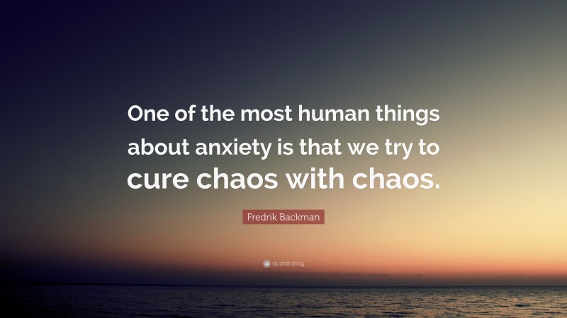 Fredrik Backman Quote: “One of the most human things about anxiety is that we try to cure chaos with chaos.”