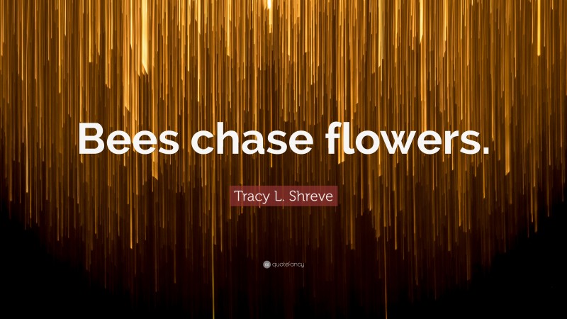 Tracy L. Shreve Quote: “Bees chase flowers.”