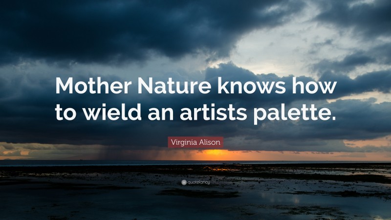 Virginia Alison Quote: “Mother Nature knows how to wield an artists palette.”