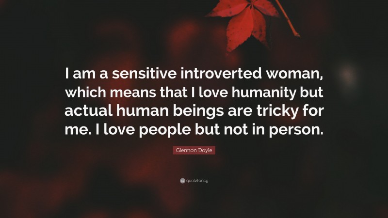 Glennon Doyle Quote: “I am a sensitive introverted woman, which means that I love humanity but actual human beings are tricky for me. I love people but not in person.”