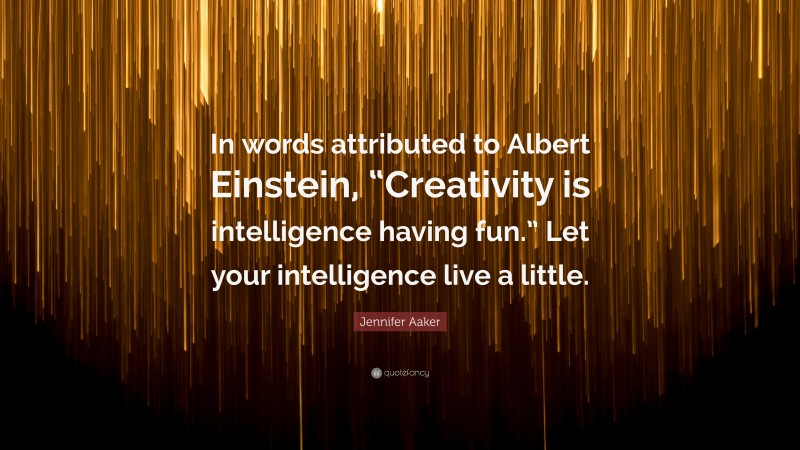 Jennifer Aaker Quote: “In words attributed to Albert Einstein, “Creativity is intelligence having fun.” Let your intelligence live a little.”