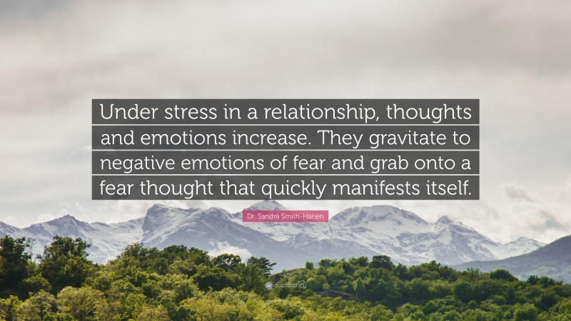 Dr. Sandra Smith-Hanen Quote: “Under stress in a relationship, thoughts and emotions increase. They gravitate to negative emotions of fear and grab onto a fear thought that quickly manifests itself.”