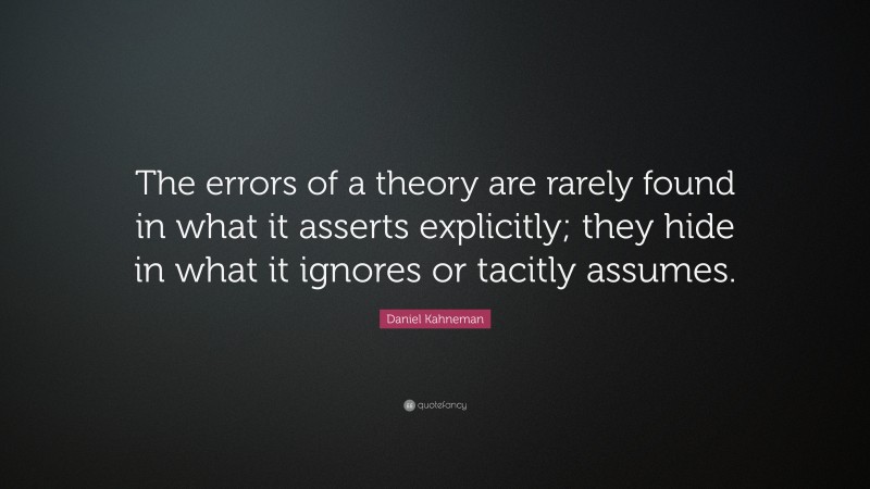 Daniel Kahneman Quote: “The errors of a theory are rarely found in what it asserts explicitly; they hide in what it ignores or tacitly assumes.”